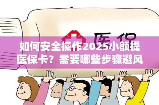 如何安全操作2025小额提医保卡？需要哪些步骤避风险？